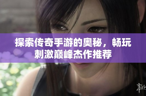 探索传奇手游的奥秘，畅玩刺激巅峰杰作推荐