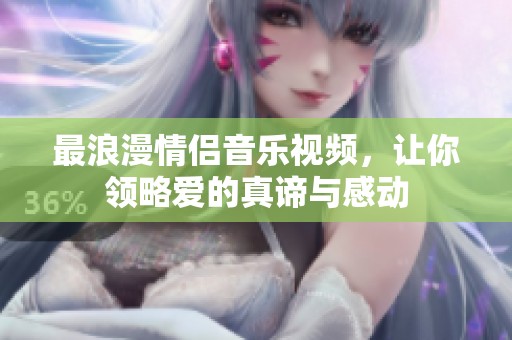 最浪漫情侣音乐视频，让你领略爱的真谛与感动