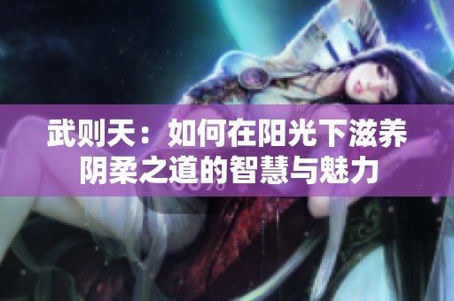 武则天：如何在阳光下滋养阴柔之道的智慧与魅力