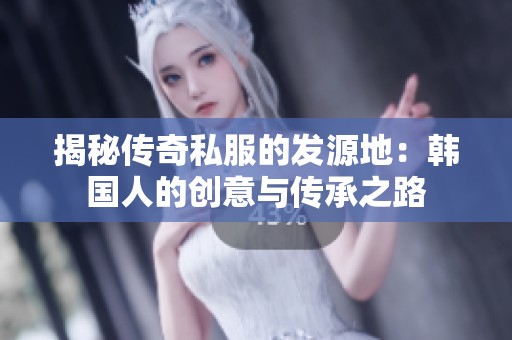 揭秘传奇私服的发源地：韩国人的创意与传承之路