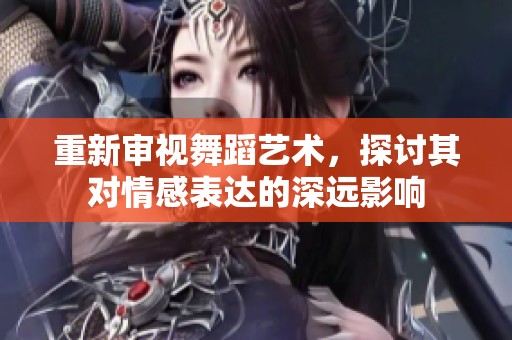 重新审视舞蹈艺术，探讨其对情感表达的深远影响