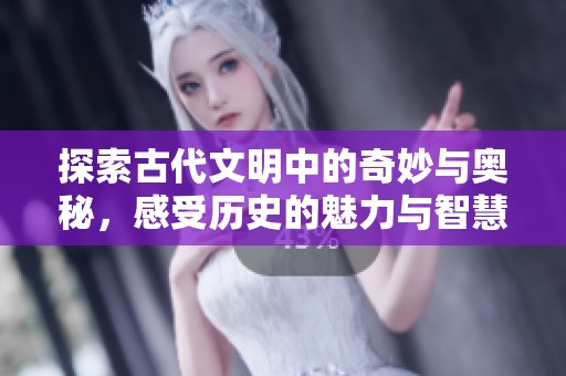 探索古代文明中的奇妙与奥秘，感受历史的魅力与智慧