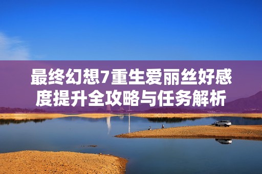 最终幻想7重生爱丽丝好感度提升全攻略与任务解析