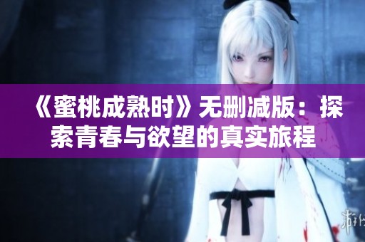 《蜜桃成熟时》无删减版：探索青春与欲望的真实旅程