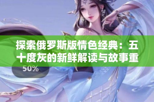 探索俄罗斯版情色经典：五十度灰的新鲜解读与故事重塑
