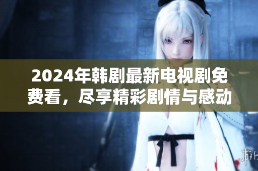 2024年韩剧最新电视剧免费看，尽享精彩剧情与感动时刻