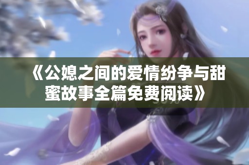 《公媳之间的爱情纷争与甜蜜故事全篇免费阅读》