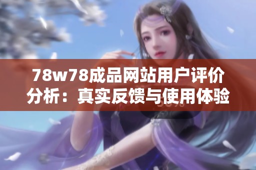 78w78成品网站用户评价分析：真实反馈与使用体验分享