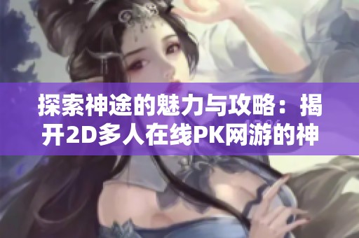 探索神途的魅力与攻略：揭开2D多人在线PK网游的神秘面纱
