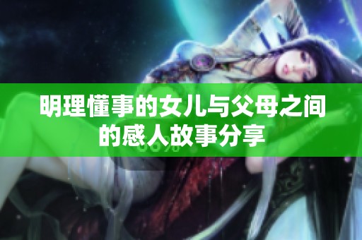 明理懂事的女儿与父母之间的感人故事分享