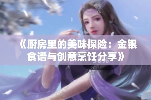《厨房里的美味探险：金银食谱与创意烹饪分享》