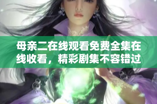 母亲二在线观看免费全集在线收看，精彩剧集不容错过