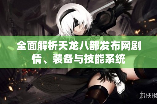 全面解析天龙八部发布网剧情、装备与技能系统