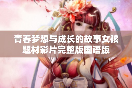 青春梦想与成长的故事女孩题材影片完整版国语版