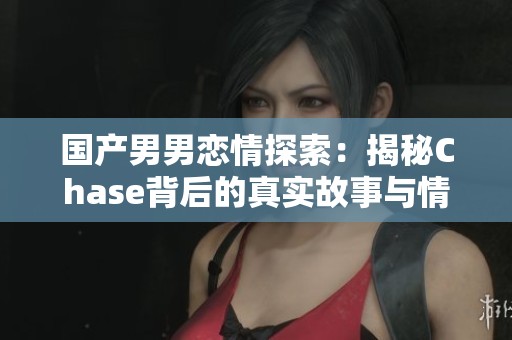 国产男男恋情探索：揭秘Chase背后的真实故事与情感 