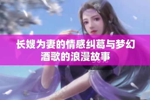 长嫂为妻的情感纠葛与梦幻酒歌的浪漫故事