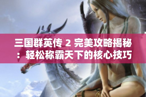 三国群英传 2 完美攻略揭秘：轻松称霸天下的核心技巧