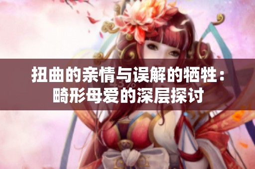 扭曲的亲情与误解的牺牲：畸形母爱的深层探讨