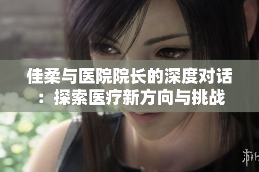 佳柔与医院院长的深度对话：探索医疗新方向与挑战
