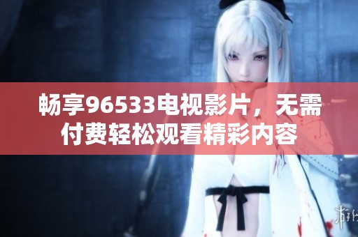 畅享96533电视影片，无需付费轻松观看精彩内容