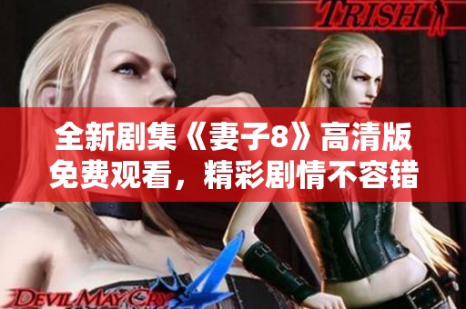 全新剧集《妻子8》高清版免费观看，精彩剧情不容错过！