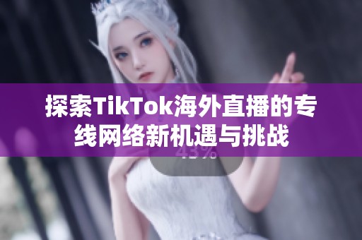 探索TikTok海外直播的专线网络新机遇与挑战