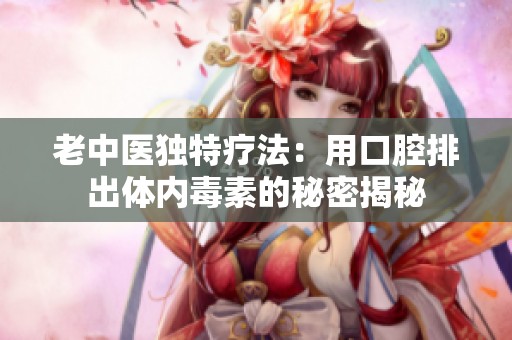 老中医独特疗法：用口腔排出体内毒素的秘密揭秘