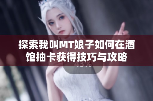 探索我叫MT娘子如何在酒馆抽卡获得技巧与攻略