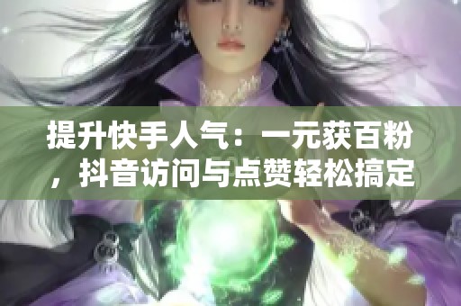 提升快手人气：一元获百粉，抖音访问与点赞轻松搞定
