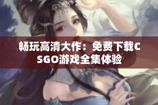 畅玩高清大作：免费下载CSGO游戏全集体验