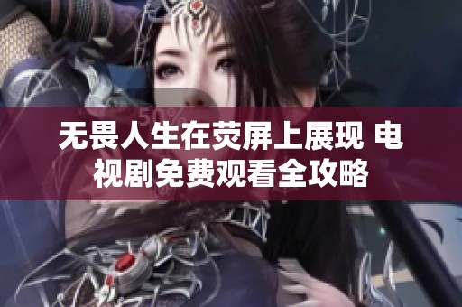 无畏人生在荧屏上展现 电视剧免费观看全攻略
