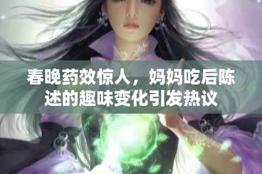 春晚药效惊人，妈妈吃后陈述的趣味变化引发热议