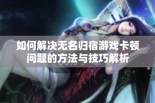 如何解决无名归宿游戏卡顿问题的方法与技巧解析