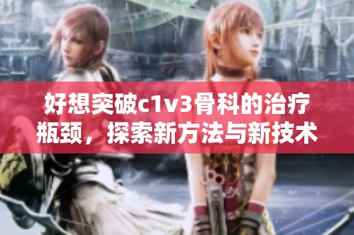 好想突破c1v3骨科的治疗瓶颈，探索新方法与新技术