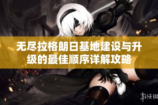 无尽拉格朗日基地建设与升级的最佳顺序详解攻略