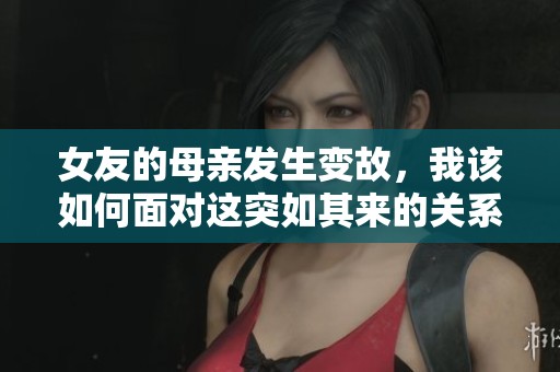 女友的母亲发生变故，我该如何面对这突如其来的关系挑战