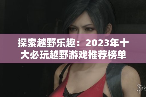 探索越野乐趣：2023年十大必玩越野游戏推荐榜单