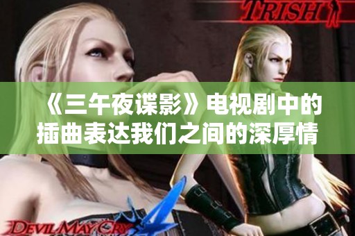 《三午夜谍影》电视剧中的插曲表达我们之间的深厚情感