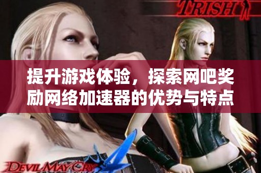 提升游戏体验，探索网吧奖励网络加速器的优势与特点