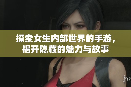 探索女生内部世界的手游，揭开隐藏的魅力与故事