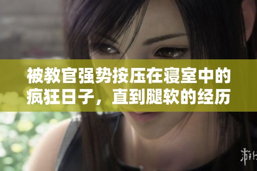 被教官强势按压在寝室中的疯狂日子，直到腿软的经历