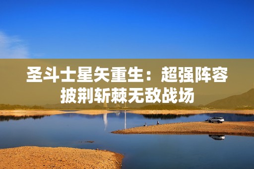 圣斗士星矢重生：超强阵容披荆斩棘无敌战场