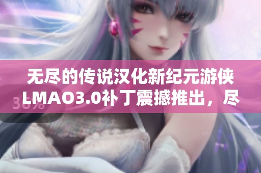 无尽的传说汉化新纪元游侠LMAO3.0补丁震撼推出，尽享全新体验！