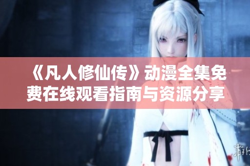 《凡人修仙传》动漫全集免费在线观看指南与资源分享