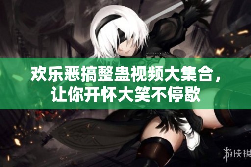 欢乐恶搞整蛊视频大集合，让你开怀大笑不停歇