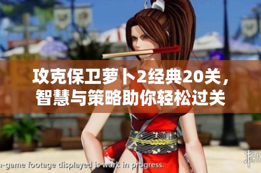 攻克保卫萝卜2经典20关，智慧与策略助你轻松过关