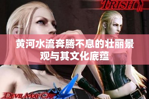 黄河水流奔腾不息的壮丽景观与其文化底蕴