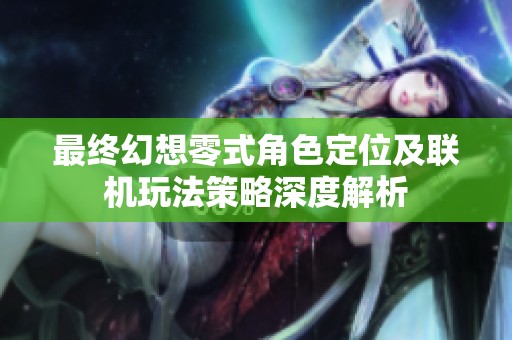 最终幻想零式角色定位及联机玩法策略深度解析