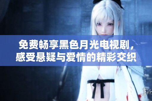 免费畅享黑色月光电视剧，感受悬疑与爱情的精彩交织