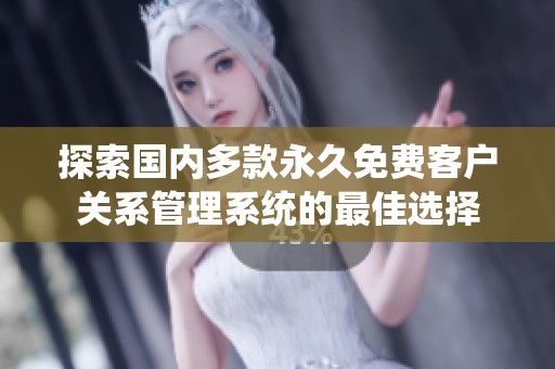 探索国内多款永久免费客户关系管理系统的最佳选择